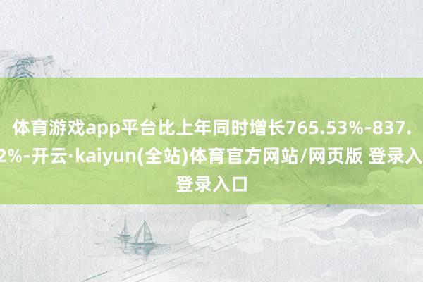 体育游戏app平台比上年同时增长765.53%-837.82%-开云·kaiyun(全站)体育官方网站/网页版 登录入口