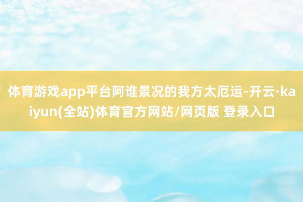 体育游戏app平台阿谁景况的我方太厄运-开云·kaiyun(全站)体育官方网站/网页版 登录入口