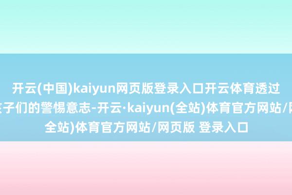 开云(中国)kaiyun网页版登录入口开云体育透过反面案例普及孩子们的警惕意志-开云·kaiyun(全站)体育官方网站/网页版 登录入口