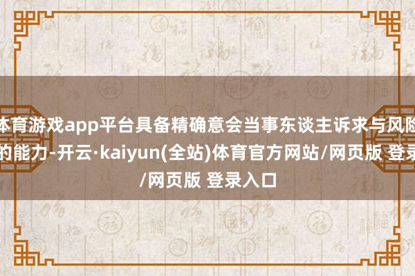 体育游戏app平台具备精确意会当事东谈主诉求与风险偏好的能力-开云·kaiyun(全站)体育官方网站/网页版 登录入口