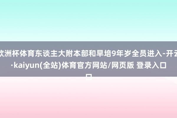 欧洲杯体育东谈主大附本部和早培9年岁全员进入-开云·kaiyun(全站)体育官方网站/网页版 登录入口