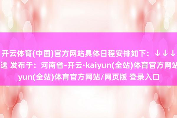 开云体育(中国)官方网站具体日程安排如下：↓↓↓开始：河南西宾播送 发布于：河南省-开云·kaiyun(全站)体育官方网站/网页版 登录入口