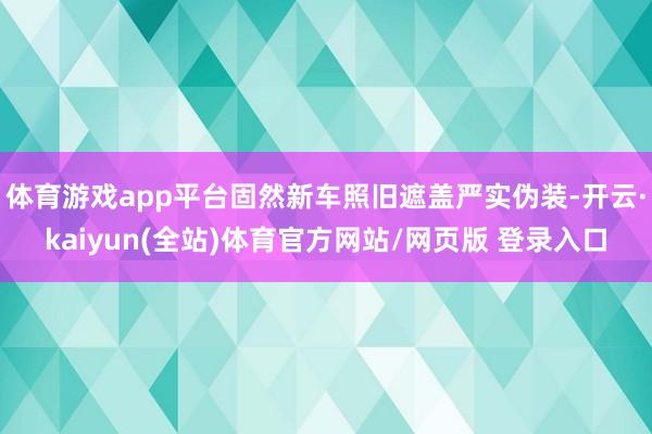 体育游戏app平台固然新车照旧遮盖严实伪装-开云·kaiyun(全站)体育官方网站/网页版 登录入口