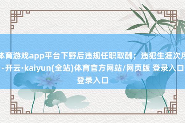 体育游戏app平台下野后违规任职取酬；违犯生涯次序-开云·kaiyun(全站)体育官方网站/网页版 登录入口
