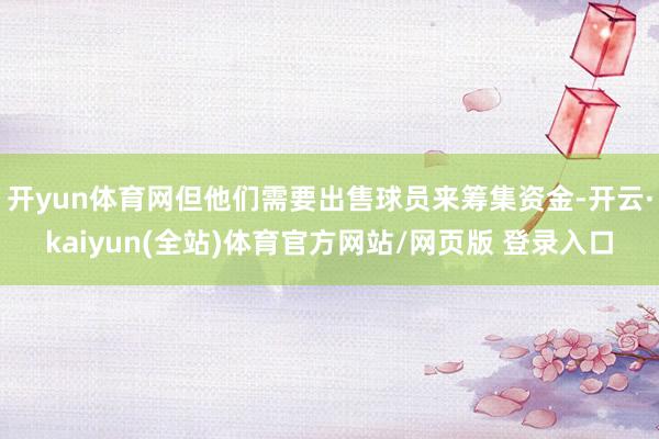 开yun体育网但他们需要出售球员来筹集资金-开云·kaiyun(全站)体育官方网站/网页版 登录入口