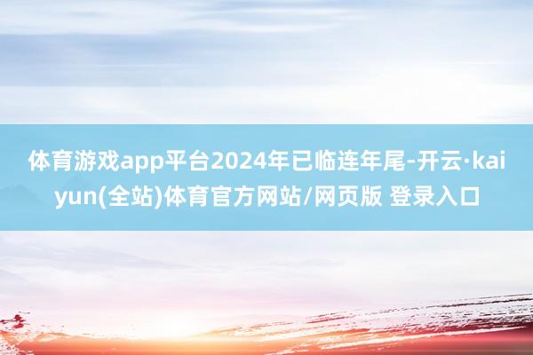 体育游戏app平台2024年已临连年尾-开云·kaiyun(全站)体育官方网站/网页版 登录入口