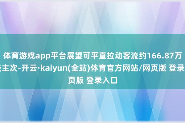 体育游戏app平台展望可平直拉动客流约166.87万东谈主次-开云·kaiyun(全站)体育官方网站/网页版 登录入口