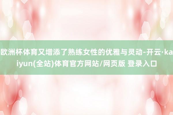 欧洲杯体育又增添了熟练女性的优雅与灵动-开云·kaiyun(全站)体育官方网站/网页版 登录入口