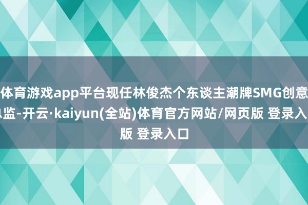 体育游戏app平台现任林俊杰个东谈主潮牌SMG创意总监-开云·kaiyun(全站)体育官方网站/网页版 登录入口
