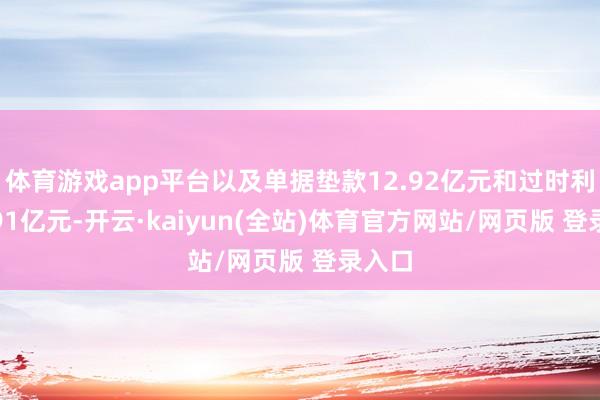 体育游戏app平台以及单据垫款12.92亿元和过时利息1.91亿元-开云·kaiyun(全站)体育官方网站/网页版 登录入口