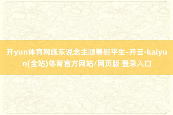 开yun体育网施东说念主顺善慰平生-开云·kaiyun(全站)体育官方网站/网页版 登录入口