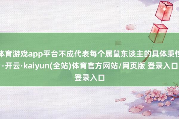 体育游戏app平台不成代表每个属鼠东谈主的具体秉性-开云·kaiyun(全站)体育官方网站/网页版 登录入口