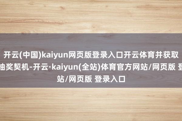 开云(中国)kaiyun网页版登录入口开云体育并获取相应的抽奖契机-开云·kaiyun(全站)体育官方网站/网页版 登录入口