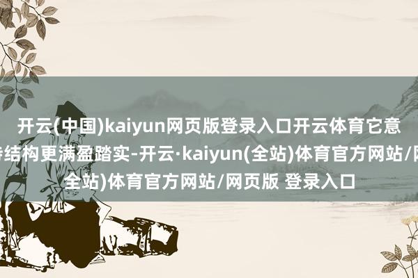 开云(中国)kaiyun网页版登录入口开云体育它意味着皮肤的撑持结构更满盈踏实-开云·kaiyun(全站)体育官方网站/网页版 登录入口