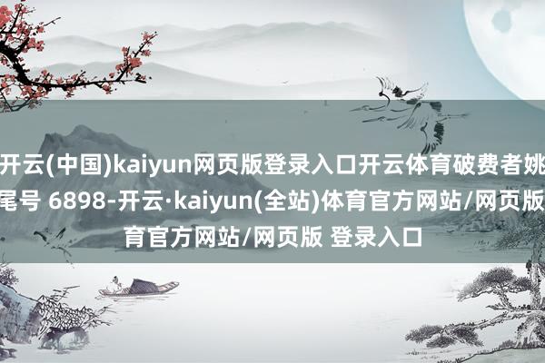 开云(中国)kaiyun网页版登录入口开云体育破费者姚**（手机尾号 6898-开云·kaiyun(全站)体育官方网站/网页版 登录入口