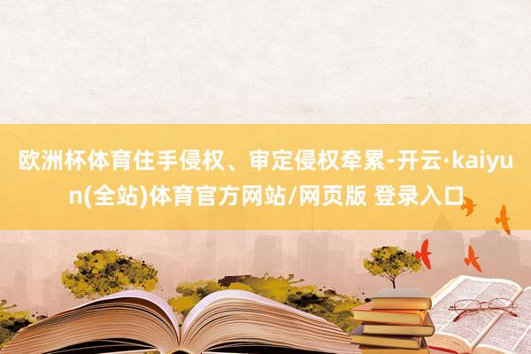 欧洲杯体育住手侵权、审定侵权牵累-开云·kaiyun(全站)体育官方网站/网页版 登录入口