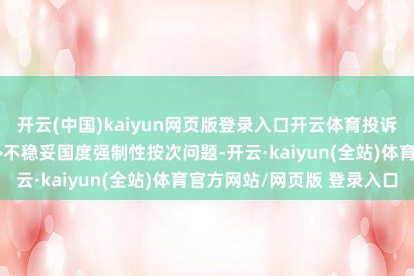 开云(中国)kaiyun网页版登录入口开云体育投诉问题：可能存在质地->不稳妥国度强制性按次问题-开云·kaiyun(全站)体育官方网站/网页版 登录入口