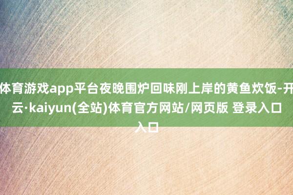 体育游戏app平台夜晚围炉回味刚上岸的黄鱼炊饭-开云·kaiyun(全站)体育官方网站/网页版 登录入口