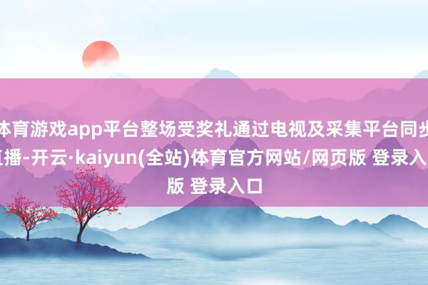 体育游戏app平台整场受奖礼通过电视及采集平台同步直播-开云·kaiyun(全站)体育官方网站/网页版 登录入口