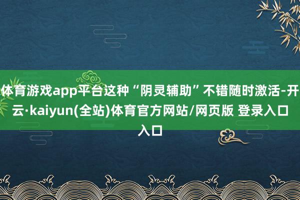 体育游戏app平台这种“阴灵辅助”不错随时激活-开云·kaiyun(全站)体育官方网站/网页版 登录入口