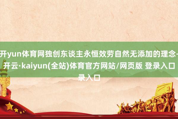 开yun体育网独创东谈主永恒效劳自然无添加的理念-开云·kaiyun(全站)体育官方网站/网页版 登录入口