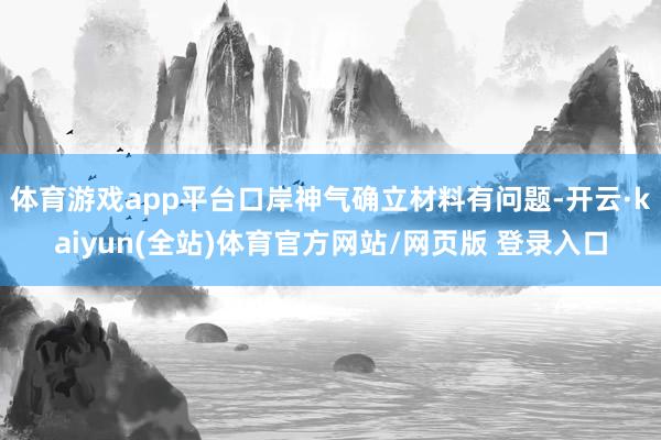 体育游戏app平台口岸神气确立材料有问题-开云·kaiyun(全站)体育官方网站/网页版 登录入口