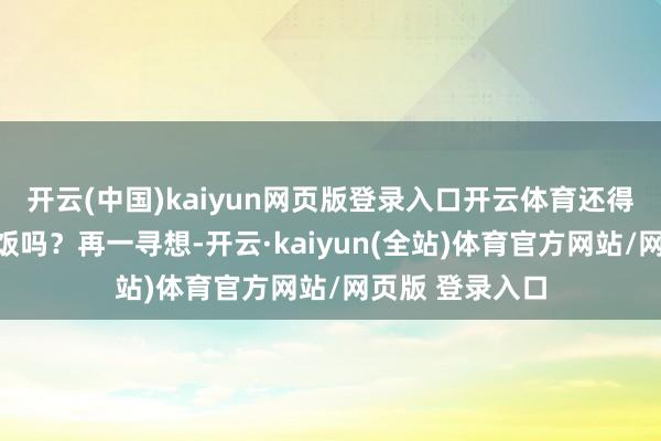 开云(中国)kaiyun网页版登录入口开云体育还得姆妈且归作念饭吗？再一寻想-开云·kaiyun(全站)体育官方网站/网页版 登录入口