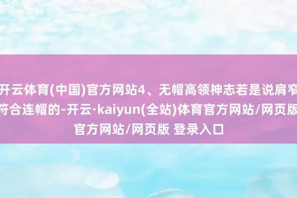 开云体育(中国)官方网站4、无帽高领神志若是说肩窄女东谈主符合连帽的-开云·kaiyun(全站)体育官方网站/网页版 登录入口