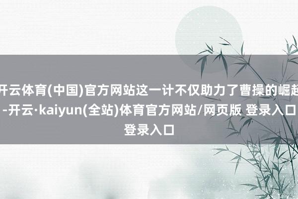 开云体育(中国)官方网站这一计不仅助力了曹操的崛起-开云·kaiyun(全站)体育官方网站/网页版 登录入口