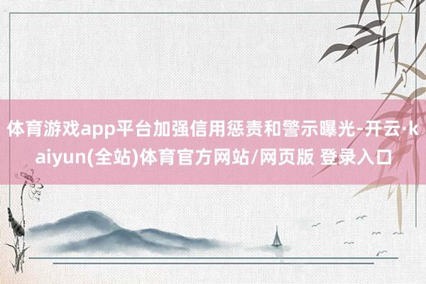 体育游戏app平台加强信用惩责和警示曝光-开云·kaiyun(全站)体育官方网站/网页版 登录入口