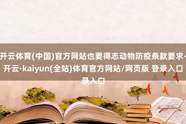 开云体育(中国)官方网站也要得志动物防疫条款要求-开云·kaiyun(全站)体育官方网站/网页版 登录入口