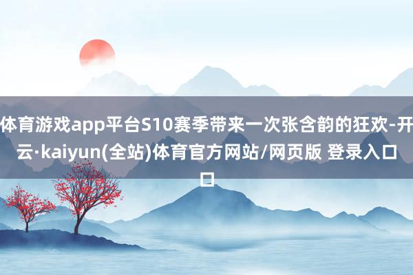 体育游戏app平台S10赛季带来一次张含韵的狂欢-开云·kaiyun(全站)体育官方网站/网页版 登录入口
