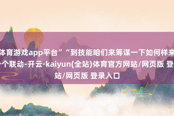 体育游戏app平台”“到技能咱们来筹谋一下如何样来作念一个联动-开云·kaiyun(全站)体育官方网站/网页版 登录入口