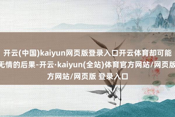 开云(中国)kaiyun网页版登录入口开云体育却可能带来弗成无情的后果-开云·kaiyun(全站)体育官方网站/网页版 登录入口