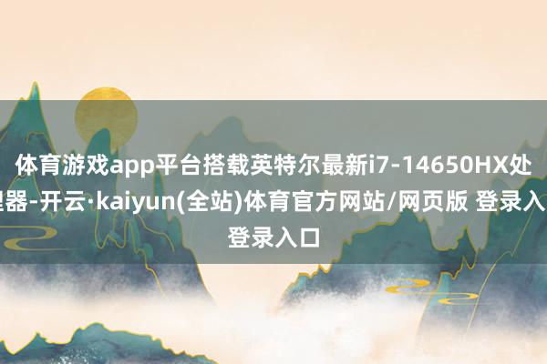体育游戏app平台搭载英特尔最新i7-14650HX处理器-开云·kaiyun(全站)体育官方网站/网页版 登录入口