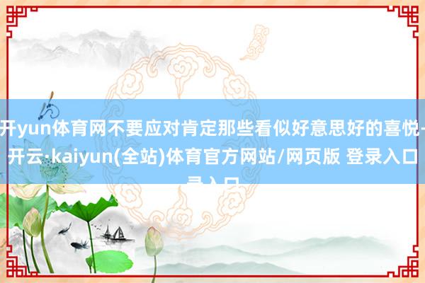 开yun体育网不要应对肯定那些看似好意思好的喜悦-开云·kaiyun(全站)体育官方网站/网页版 登录入口