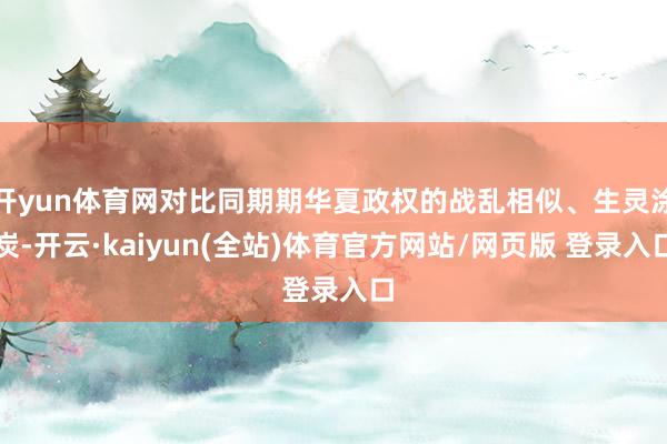 开yun体育网对比同期期华夏政权的战乱相似、生灵涂炭-开云·kaiyun(全站)体育官方网站/网页版 登录入口
