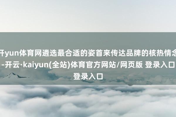 开yun体育网遴选最合适的姿首来传达品牌的核热情念-开云·kaiyun(全站)体育官方网站/网页版 登录入口