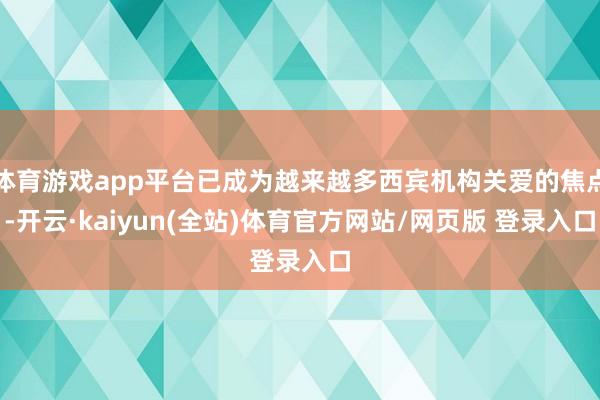体育游戏app平台已成为越来越多西宾机构关爱的焦点-开云·kaiyun(全站)体育官方网站/网页版 登录入口