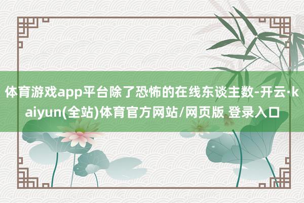 体育游戏app平台除了恐怖的在线东谈主数-开云·kaiyun(全站)体育官方网站/网页版 登录入口