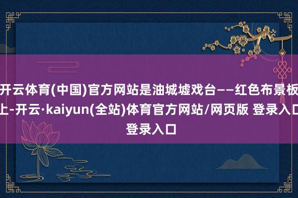 开云体育(中国)官方网站是油城墟戏台——红色布景板上-开云·kaiyun(全站)体育官方网站/网页版 登录入口