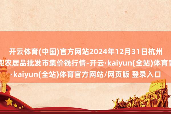 开云体育(中国)官方网站2024年12月31日杭州农副居品物流中心南庄兜农居品批发市集价钱行情-开云·kaiyun(全站)体育官方网站/网页版 登录入口