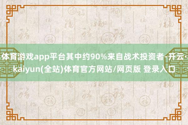 体育游戏app平台其中约90%来自战术投资者-开云·kaiyun(全站)体育官方网站/网页版 登录入口