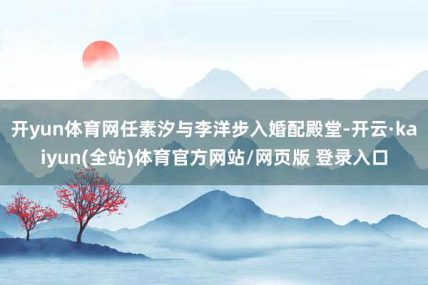 开yun体育网任素汐与李洋步入婚配殿堂-开云·kaiyun(全站)体育官方网站/网页版 登录入口