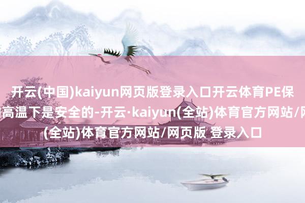 开云(中国)kaiyun网页版登录入口开云体育PE保鲜膜在100°C的高温下是安全的-开云·kaiyun(全站)体育官方网站/网页版 登录入口