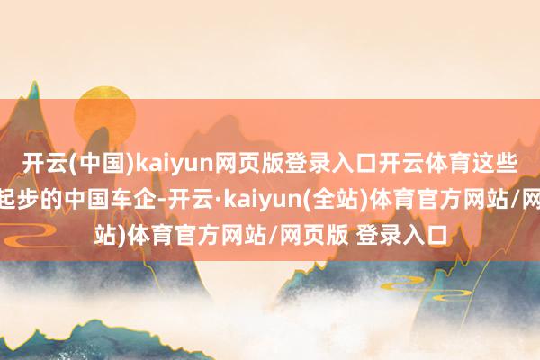 开云(中国)kaiyun网页版登录入口开云体育这些在施行中刚刚起步的中国车企-开云·kaiyun(全站)体育官方网站/网页版 登录入口