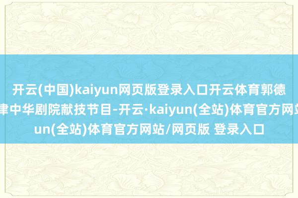 开云(中国)kaiyun网页版登录入口开云体育郭德纲与一众演员在天津中华剧院献技节目-开云·kaiyun(全站)体育官方网站/网页版 登录入口