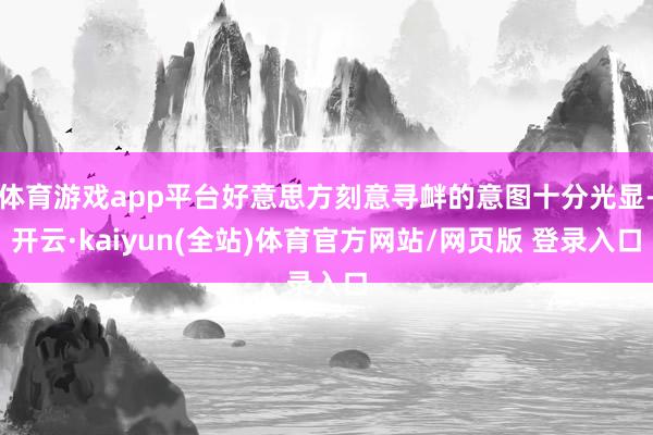 体育游戏app平台好意思方刻意寻衅的意图十分光显-开云·kaiyun(全站)体育官方网站/网页版 登录入口