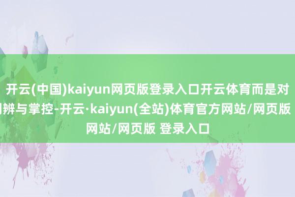 开云(中国)kaiyun网页版登录入口开云体育而是对势必的判辨与掌控-开云·kaiyun(全站)体育官方网站/网页版 登录入口