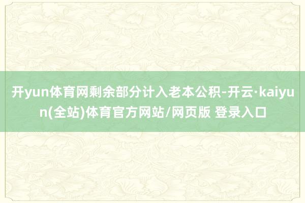 开yun体育网剩余部分计入老本公积-开云·kaiyun(全站)体育官方网站/网页版 登录入口